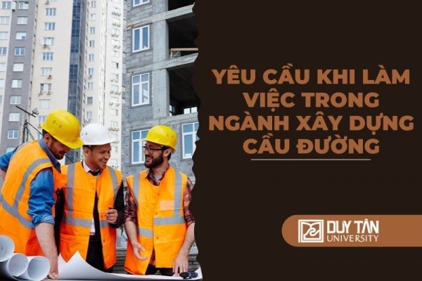 Yêu cầu khi làm việc trong ngành Xây dựng Cầu đường