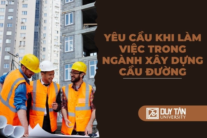 Yêu cầu khi làm việc trong ngành Xây dựng Cầu đường